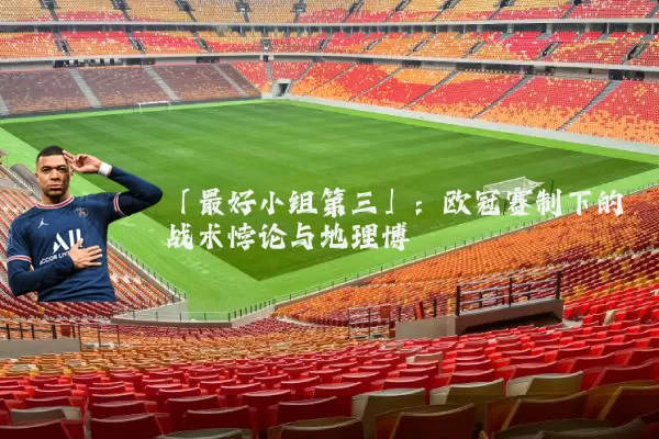 「最好小组第三」:欧冠赛制下的战术悖论与地理博弈