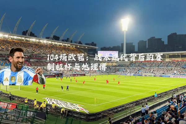 104场欧冠:战术迭代背后的赛制杠杆与地理博弈