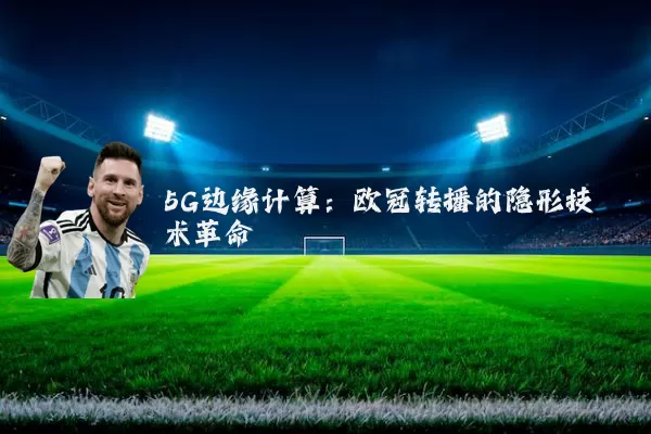 5G边缘计算：欧冠转播的隐形技术革命