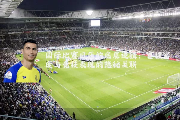 国际比赛日历的底层逻辑:赛程密度与竞技表现的隐秘关联