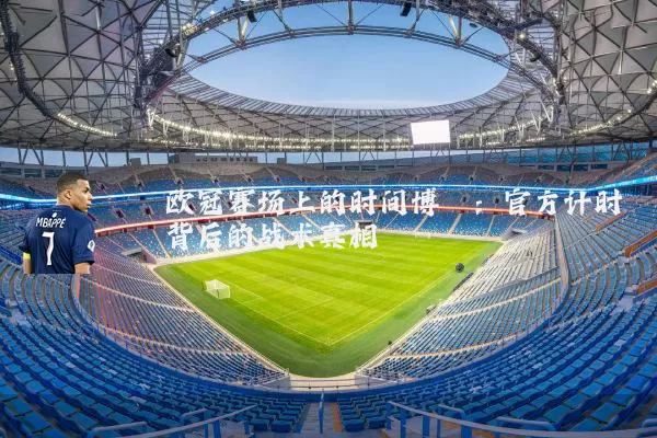 欧冠赛场上的时间博弈:官方计时背后的战术真相