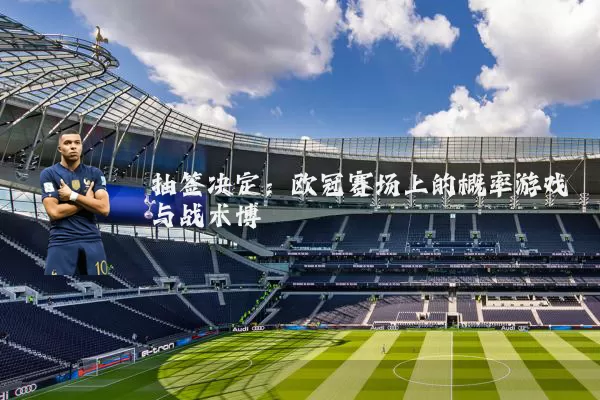 抽签决定:欧冠赛场上的概率游戏与战术博弈