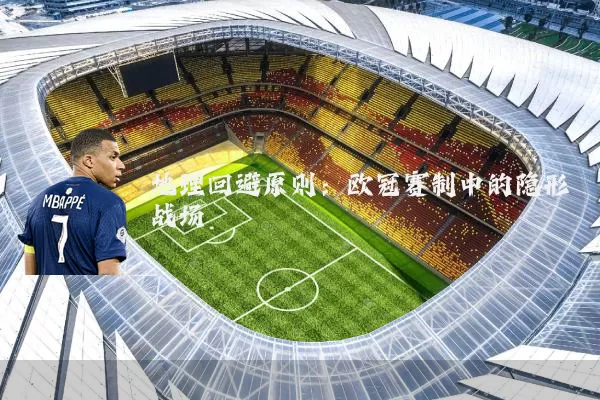 地理回避原则:欧冠赛制中的隐形战场