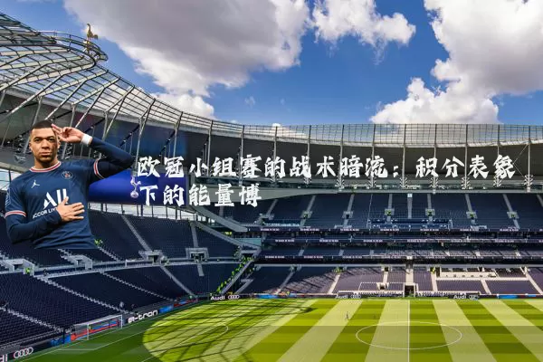 欧冠小组赛的战术暗流:积分表象下的能量博弈