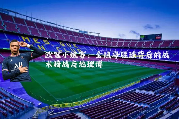 欧冠小组赛：全组净胜球背后的战术暗战与地理博弈