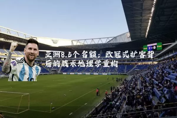 亚洲8.5个名额:欧冠式扩容背后的战术地理学重构