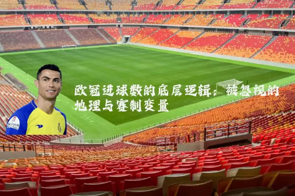 欧冠进球数的底层逻辑：被忽视的地理与赛制变量