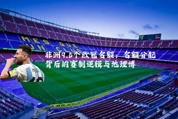 非洲9.5个欧冠名额:名额分配背后的赛制逻辑与地理博弈
