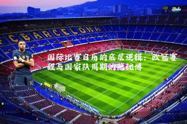 国际比赛日历的底层逻辑：欧冠赛程与国家队周期的隐秘博弈