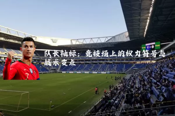 队长袖标:竞技场上的权力符号与战术支点