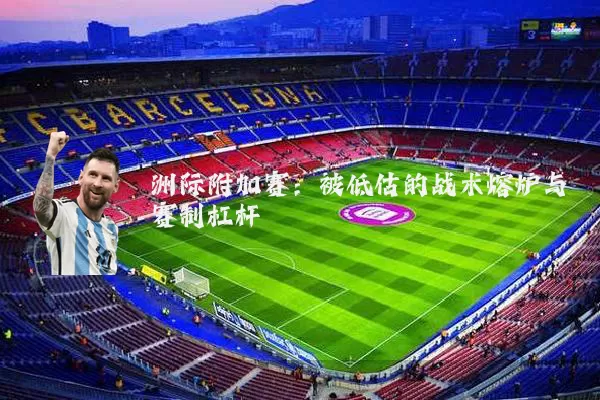 洲际附加赛:被低估的战术熔炉与赛制杠杆
