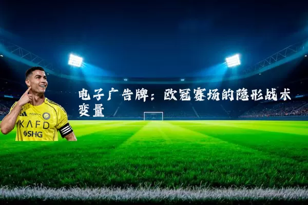 电子广告牌:欧冠赛场的隐形战术变量