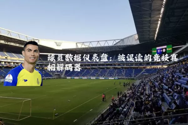 球员数据仪表盘:被误读的竞技真相解码器