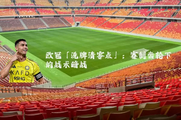 欧冠「洗牌清零点」:赛制齿轮下的战术暗战