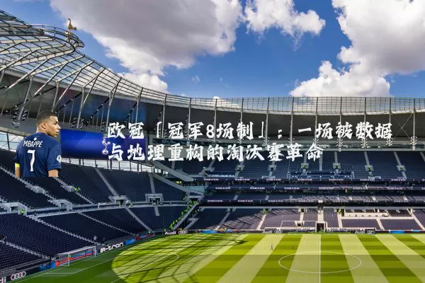 欧冠「冠军8场制」:一场被数据与地理重构的淘汰赛革命