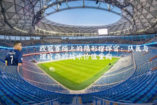 欧冠赛场上的隐形指挥官：队医与理疗师的战术价值重构