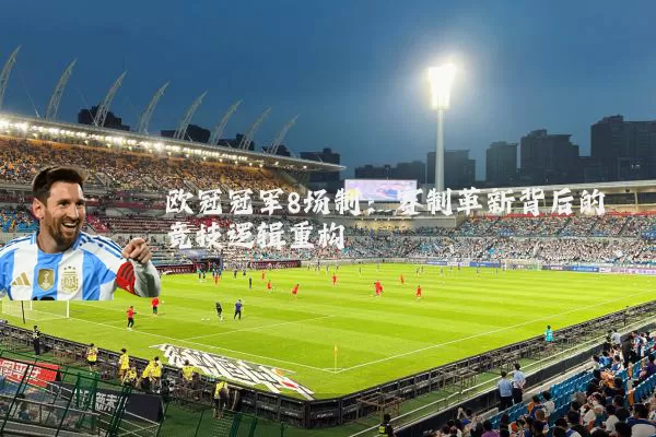 欧冠冠军8场制：赛制革新背后的竞技逻辑重构