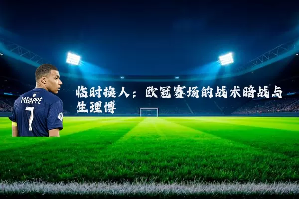 临时换人:欧冠赛场的战术暗战与生理博弈