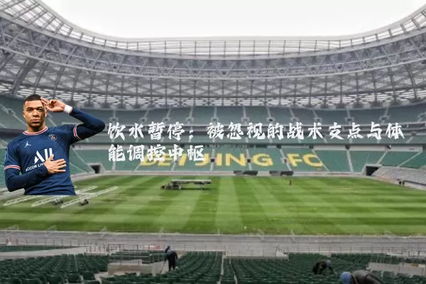 饮水暂停:被忽视的战术支点与体能调控中枢