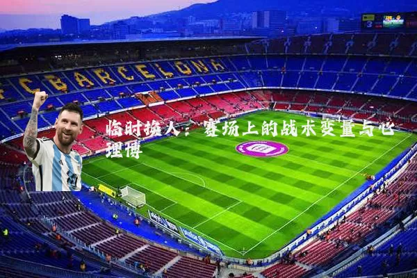临时换人:赛场上的战术变量与心理博弈