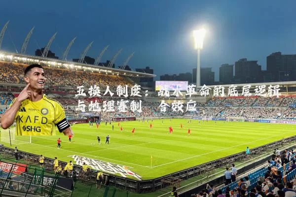 五换人制度:战术革命的底层逻辑与地理赛制耦合效应