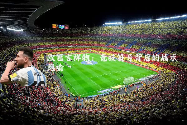 欧冠吉祥物:竞技符号背后的战术隐喻