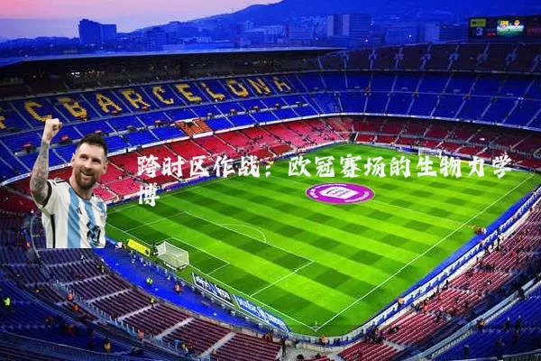 跨时区作战:欧冠赛场的生物力学博弈