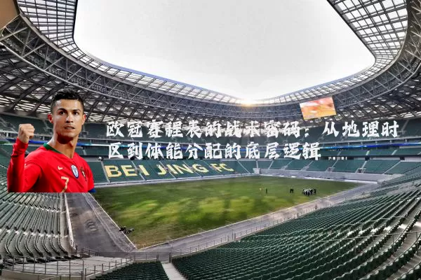 欧冠赛程表的战术密码:从地理时区到体能分配的底层逻辑