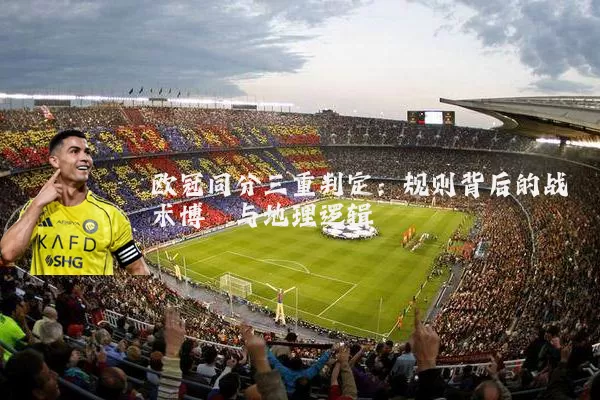 欧冠同分三重判定:规则背后的战术博弈与地理逻辑