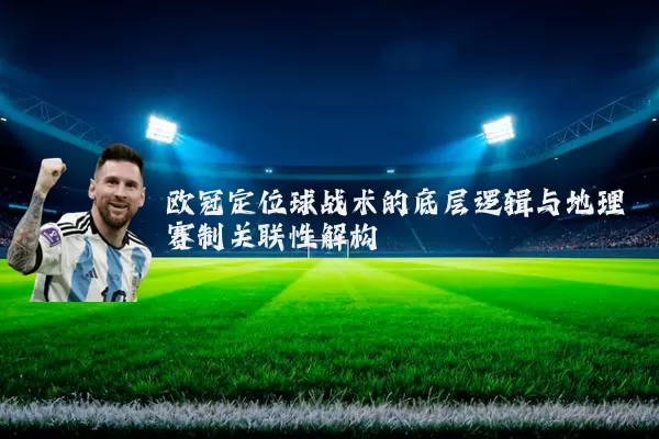 欧冠定位球战术的底层逻辑与地理赛制关联性解构